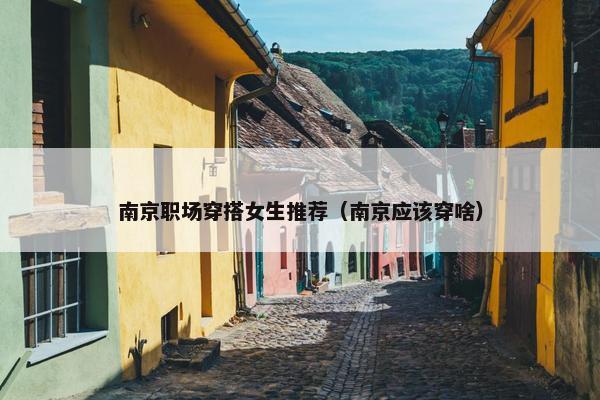 南京职场穿搭女生推荐（南京应该穿啥）
