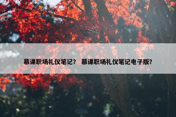 慕课职场礼仪笔记？ 慕课职场礼仪笔记电子版？