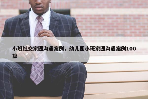 小班社交家园沟通案例，幼儿园小班家园沟通案例100篇