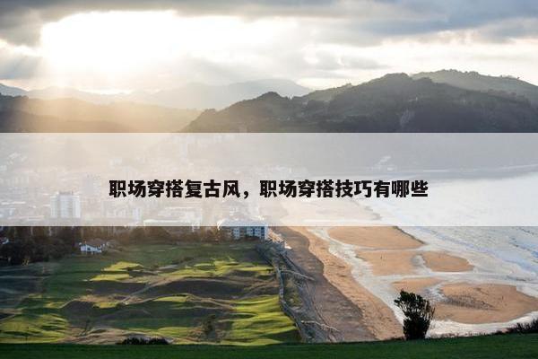 职场穿搭复古风，职场穿搭技巧有哪些