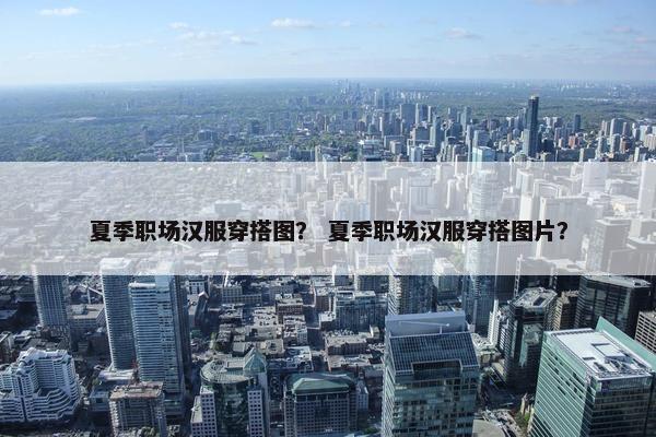 夏季职场汉服穿搭图？ 夏季职场汉服穿搭图片？