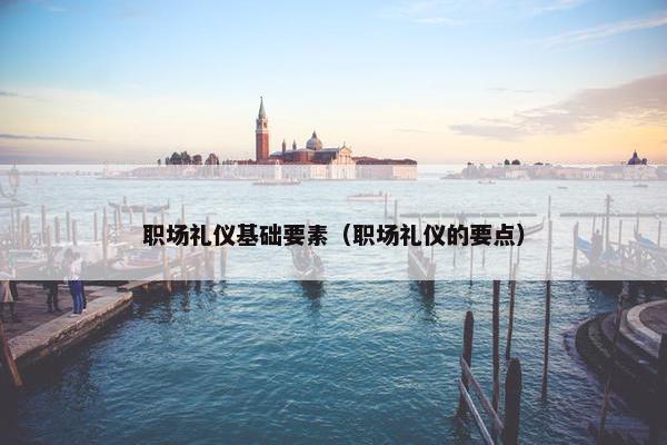 职场礼仪基础要素（职场礼仪的要点）