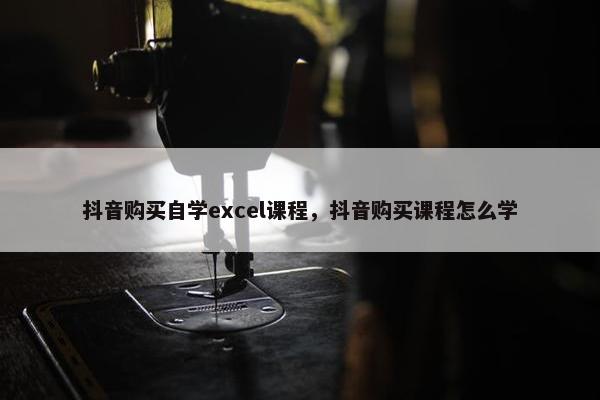 抖音购买自学excel课程，抖音购买课程怎么学