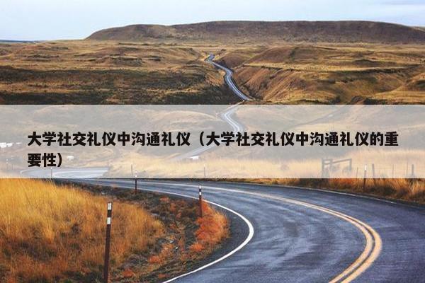 大学社交礼仪中沟通礼仪（大学社交礼仪中沟通礼仪的重要性）