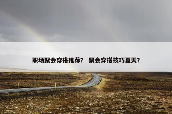 职场聚会穿搭推荐？ 聚会穿搭技巧夏天？