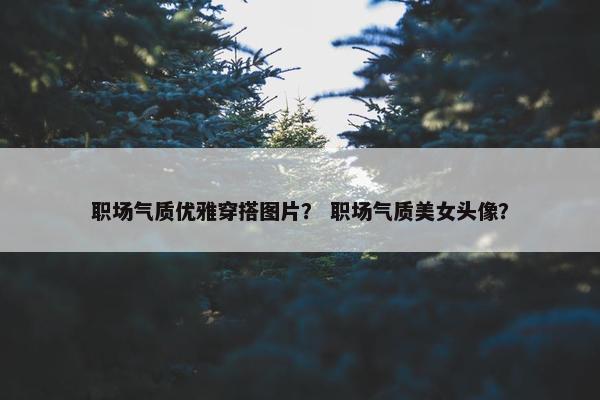 职场气质优雅穿搭图片？ 职场气质美女头像？