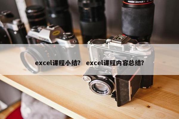 excel课程小结？ excel课程内容总结？