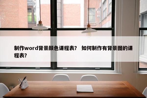 制作word背景颜色课程表？ 如何制作有背景图的课程表？