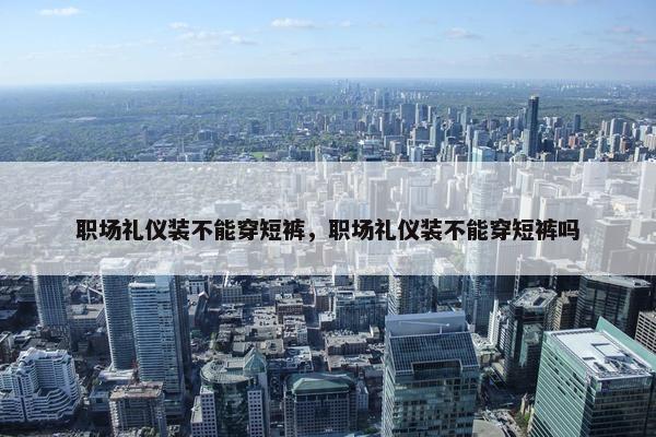 职场礼仪装不能穿短裤，职场礼仪装不能穿短裤吗