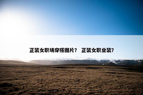 正装女职场穿搭图片？ 正装女职业装？