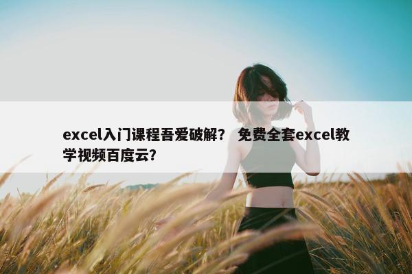 excel入门课程吾爱破解？ 免费全套excel教学视频百度云？