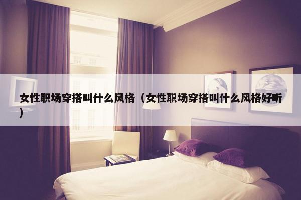 女性职场穿搭叫什么风格（女性职场穿搭叫什么风格好听）