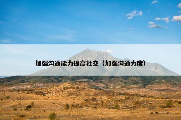 加强沟通能力提高社交（加强沟通力度）