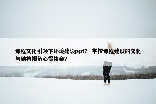 课程文化引领下环境建设ppt？ 学校课程建设的文化与结构视角心得体会？