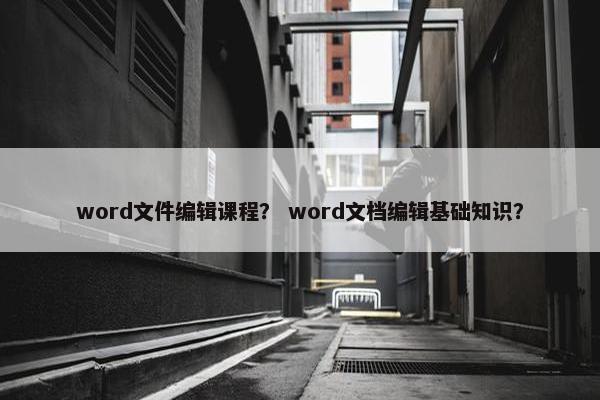 word文件编辑课程？ word文档编辑基础知识？