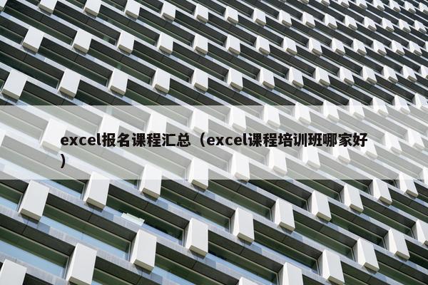 excel报名课程汇总（excel课程培训班哪家好）