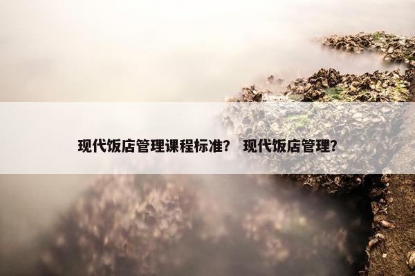 现代饭店管理课程标准？ 现代饭店管理？