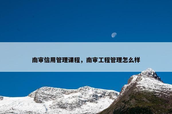南审信用管理课程，南审工程管理怎么样