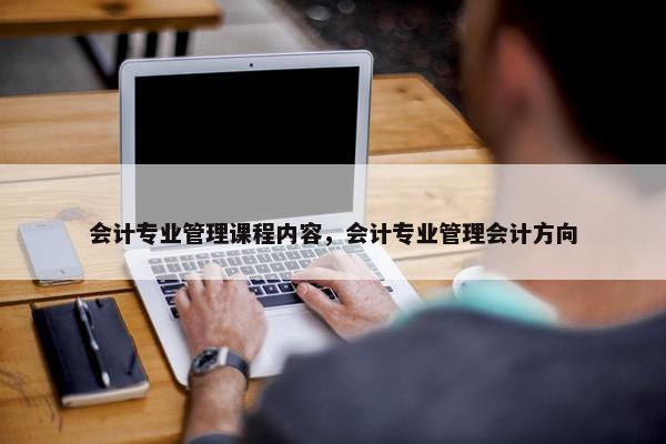 会计专业管理课程内容，会计专业管理会计方向