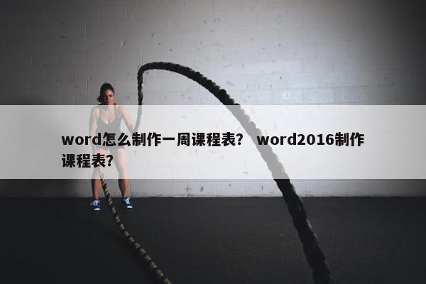 word怎么制作一周课程表？ word2016制作课程表？
