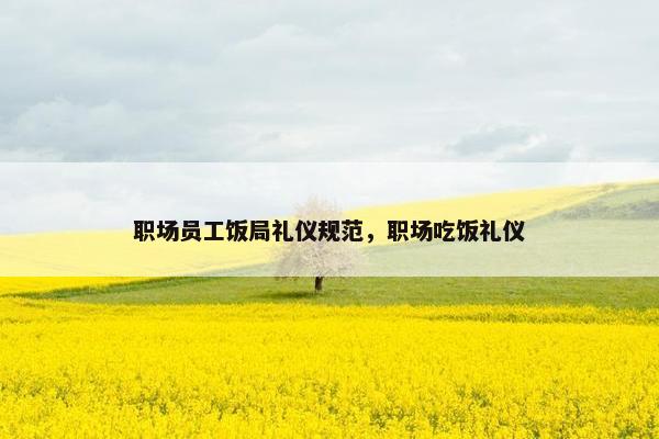职场员工饭局礼仪规范，职场吃饭礼仪