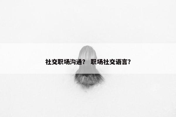 社交职场沟通？ 职场社交语言？