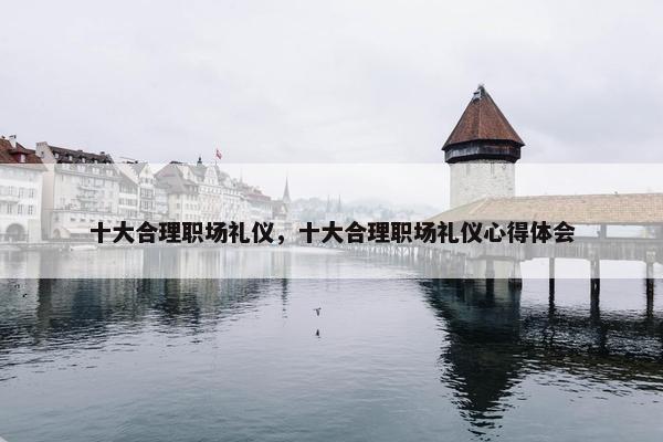 十大合理职场礼仪，十大合理职场礼仪心得体会