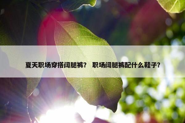 夏天职场穿搭阔腿裤？ 职场阔腿裤配什么鞋子？
