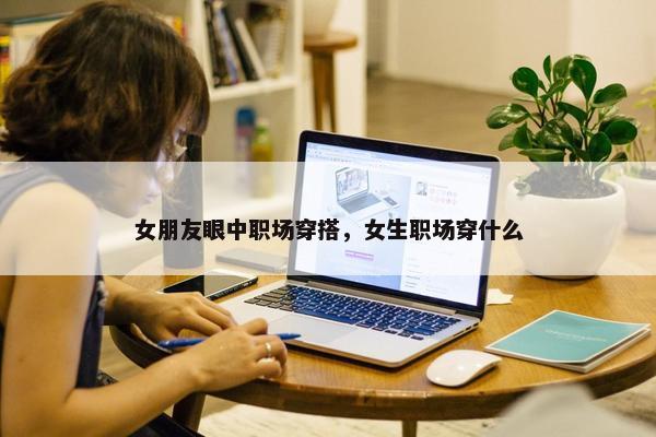 女朋友眼中职场穿搭，女生职场穿什么