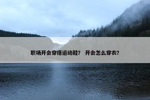 职场开会穿搭运动鞋？ 开会怎么穿衣？