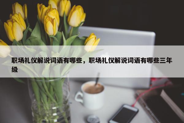 职场礼仪解说词语有哪些，职场礼仪解说词语有哪些三年级