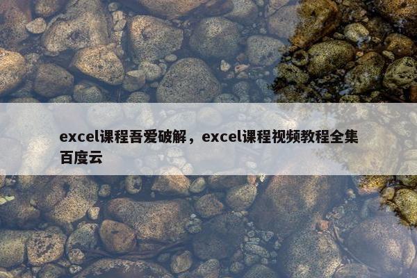 excel课程吾爱破解，excel课程视频教程全集百度云