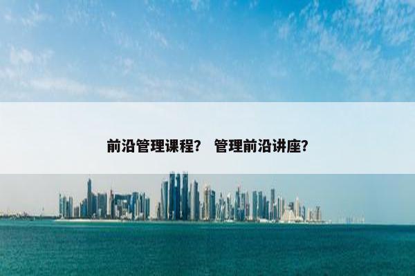 前沿管理课程？ 管理前沿讲座？