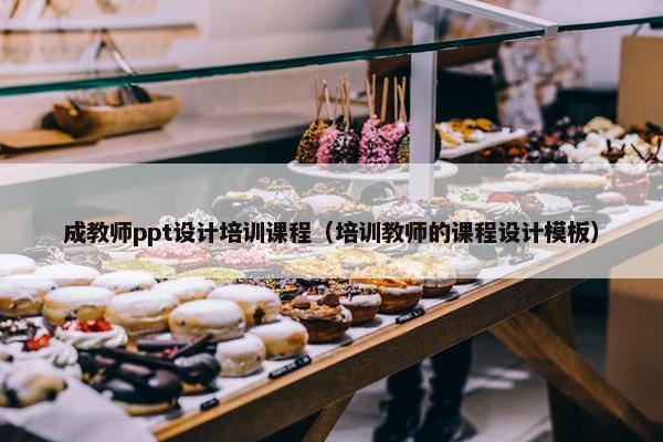 成教师ppt设计培训课程（培训教师的课程设计模板）