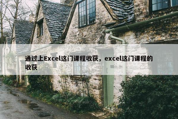 通过上Excel这门课程收获，excel这门课程的收获