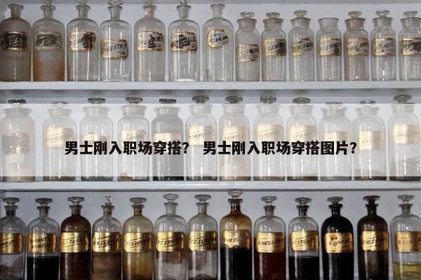 男士刚入职场穿搭？ 男士刚入职场穿搭图片？