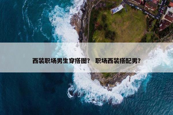西装职场男生穿搭图？ 职场西装搭配男？