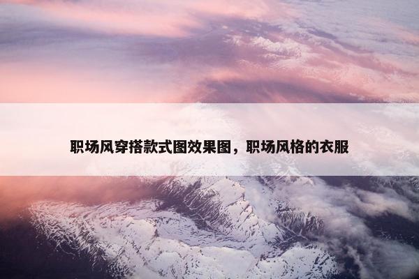职场风穿搭款式图效果图，职场风格的衣服