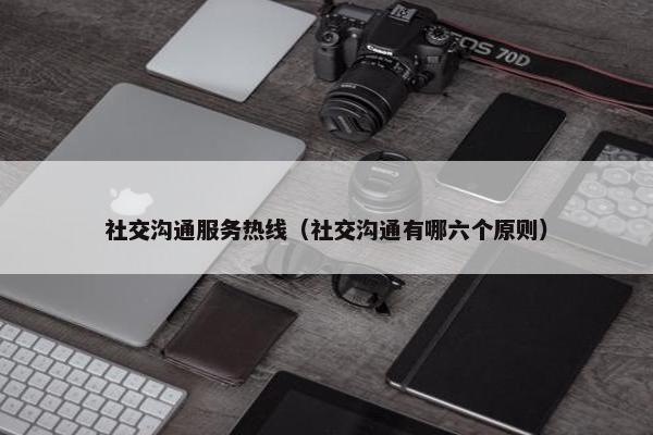 社交沟通服务热线（社交沟通有哪六个原则）