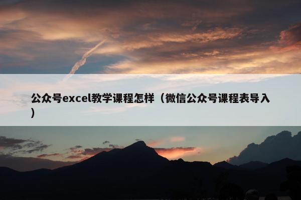 公众号excel教学课程怎样（微信公众号课程表导入）
