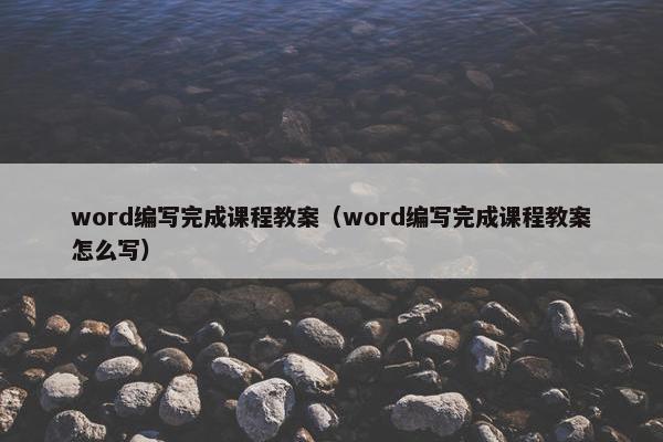 word编写完成课程教案（word编写完成课程教案怎么写）