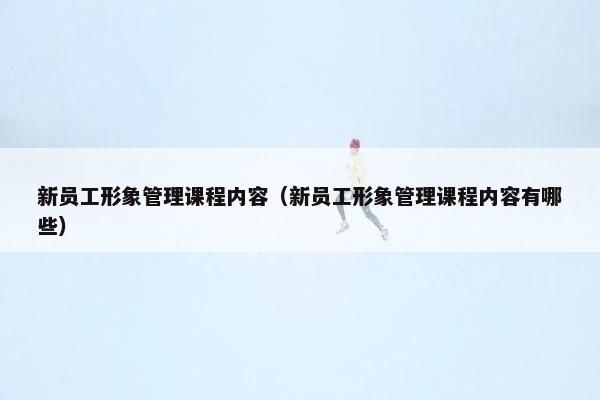 新员工形象管理课程内容（新员工形象管理课程内容有哪些）