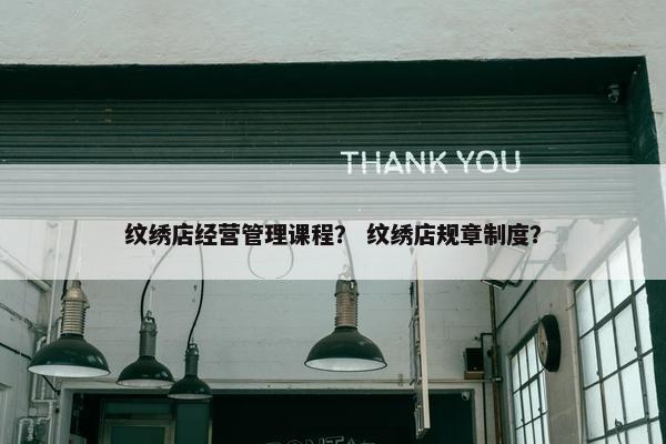 纹绣店经营管理课程？ 纹绣店规章制度？