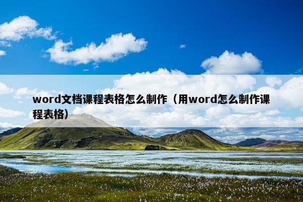 word文档课程表格怎么制作（用word怎么制作课程表格）