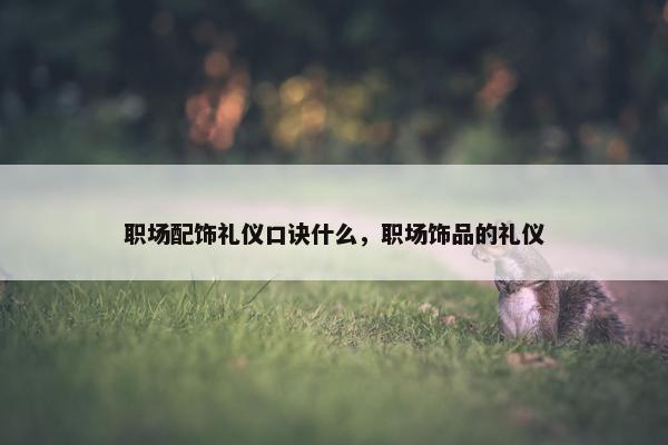 职场配饰礼仪口诀什么，职场饰品的礼仪