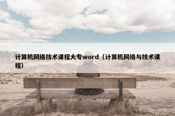 计算机网络技术课程大专word（计算机网络与技术课程）