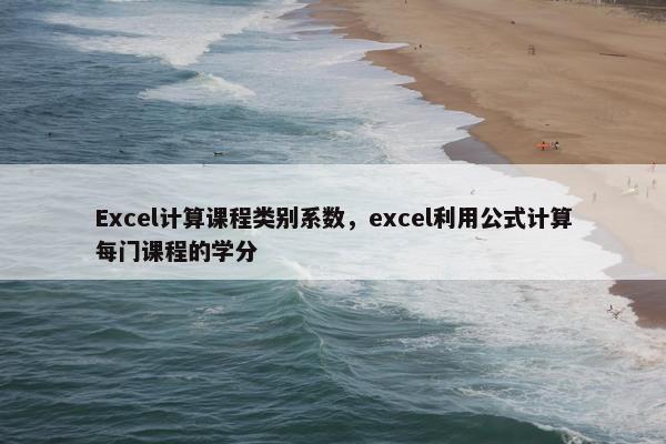 Excel计算课程类别系数，excel利用公式计算每门课程的学分