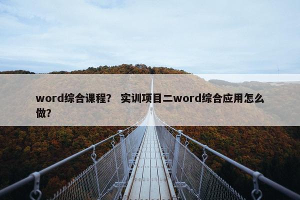 word综合课程？ 实训项目二word综合应用怎么做？