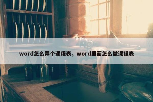 word怎么弄个课程表，word里面怎么做课程表