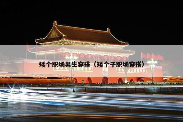 矮个职场男生穿搭（矮个子职场穿搭）